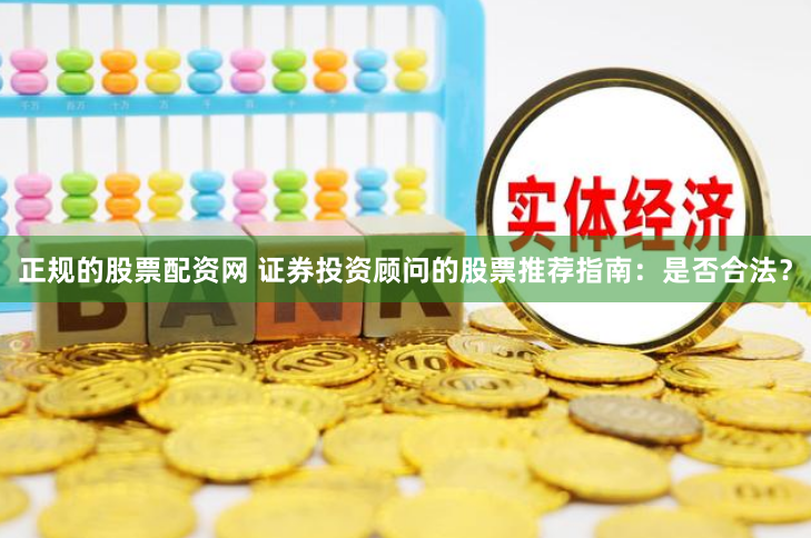 正规的股票配资网 证券投资顾问的股票推荐指南：是否合法？