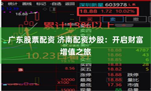 广东股票配资 济南配资炒股：开启财富增值之旅