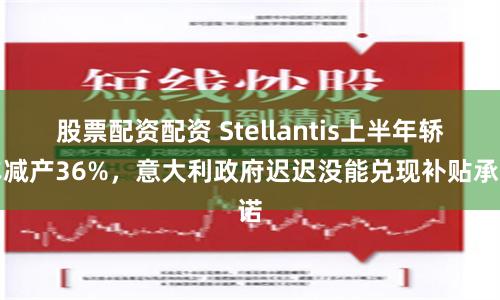 股票配资配资 Stellantis上半年轿车减产36%，意大利政府迟迟没能兑现补贴承诺