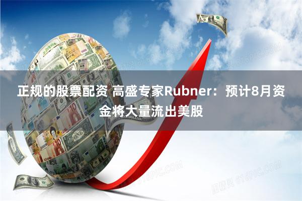 正规的股票配资 高盛专家Rubner：预计8月资金将大量流出美股