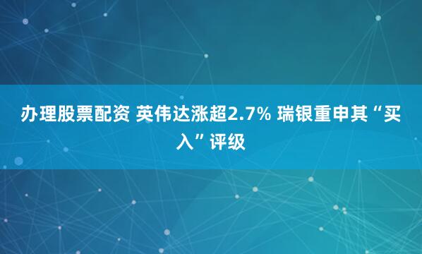 办理股票配资 英伟达涨超2.7% 瑞银重申其“买入”评级