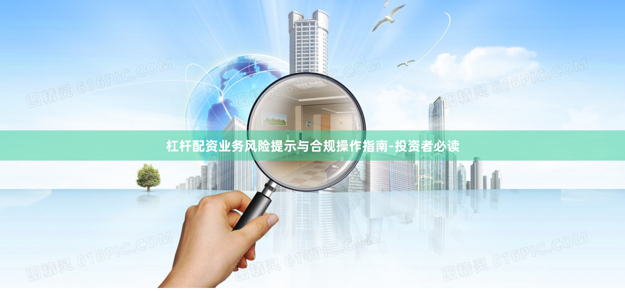 杠杆配资业务风险提示与合规操作指南-投资者必读