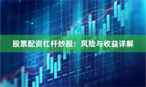 股票配资杠杆炒股：风险与收益详解