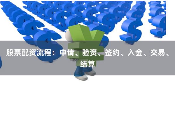 股票配资流程：申请、验资、签约、入金、交易、结算