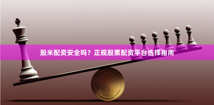 股米配资安全吗？正规股票配资平台选择指南
