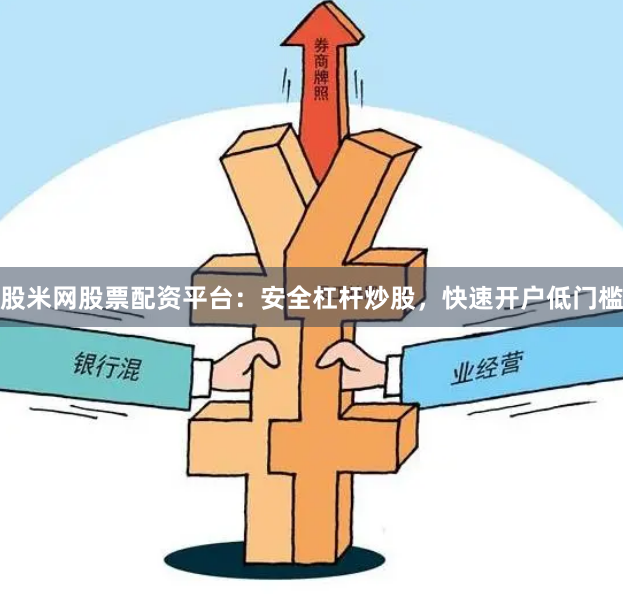 股米网股票配资平台：安全杠杆炒股，快速开户低门槛